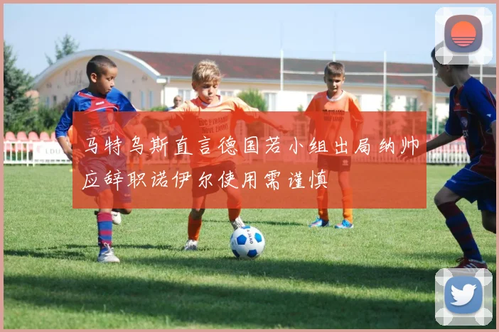 马特乌斯直言德国若小组出局纳帅应辞职诺伊尔使用需谨慎