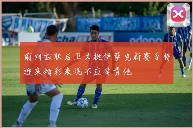 前利兹联后卫力挺伊萨克新赛季将迎来精彩表现不应苛责他