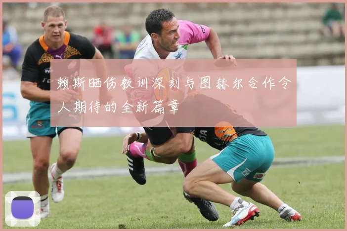 赖斯晒伤教训深刻与图赫尔合作令人期待的全新篇章