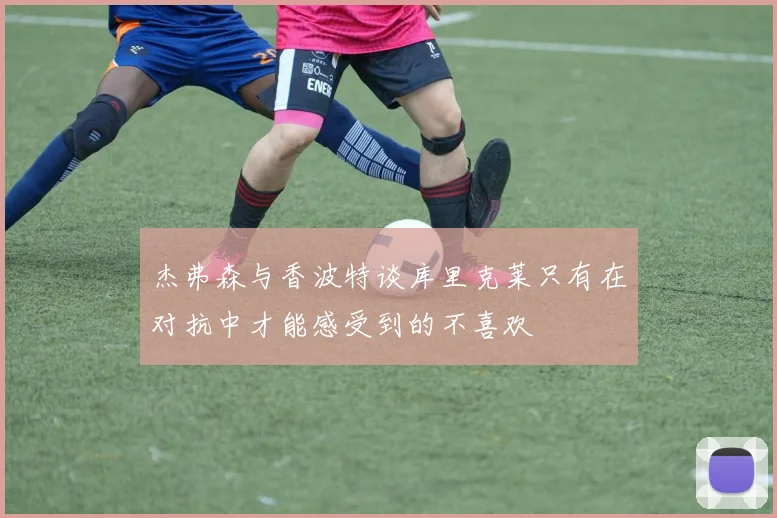 杰弗森与香波特谈库里克莱只有在对抗中才能感受到的不喜欢