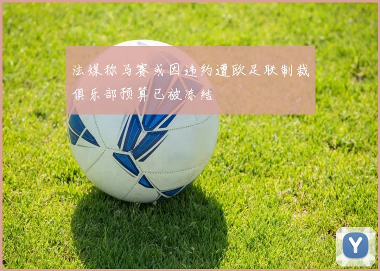法媒称马赛或因违约遭欧足联制裁俱乐部预算已被冻结
