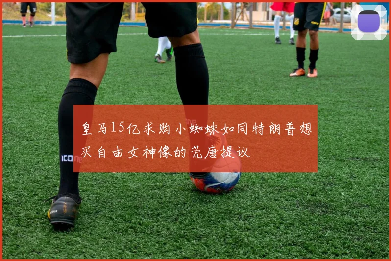 皇马15亿求购小蜘蛛如同特朗普想买自由女神像的荒唐提议