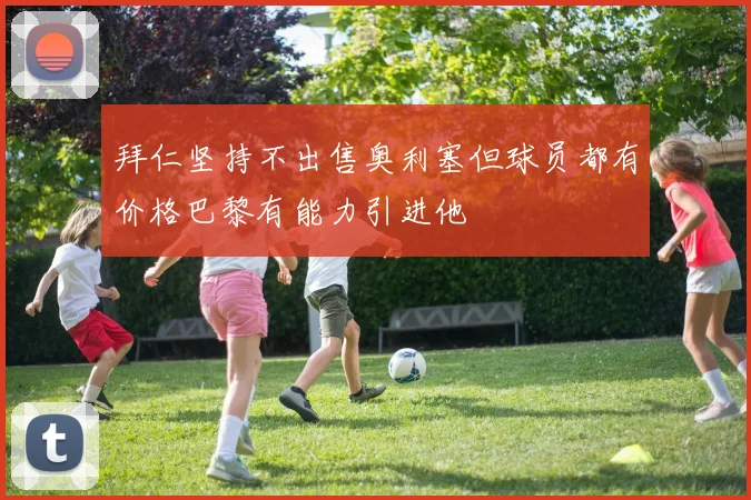 拜仁坚持不出售奥利塞但球员都有价格巴黎有能力引进他
