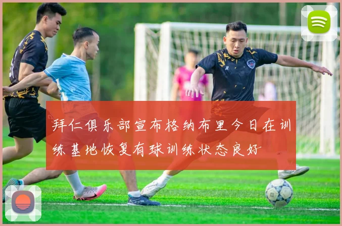 拜仁俱乐部宣布格纳布里今日在训练基地恢复有球训练状态良好