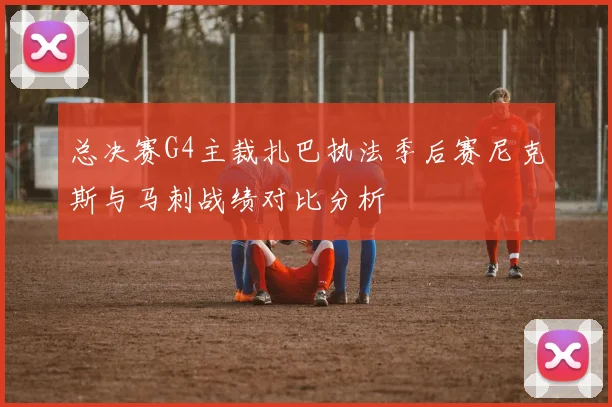 总决赛G4主裁扎巴执法季后赛尼克斯与马刺战绩对比分析