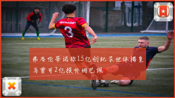 弗洛伦蒂诺称15亿创纪录世体揭皇马曾可2亿报价姆巴佩