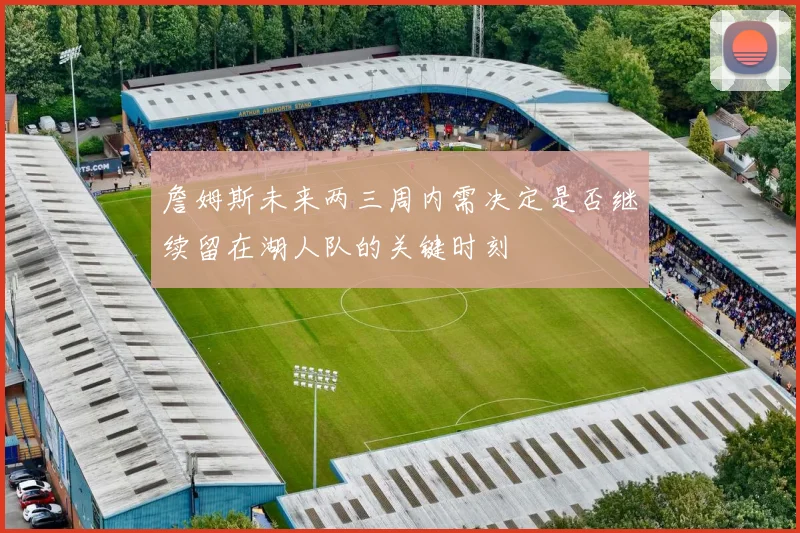 詹姆斯未来两三周内需决定是否继续留在湖人队的关键时刻